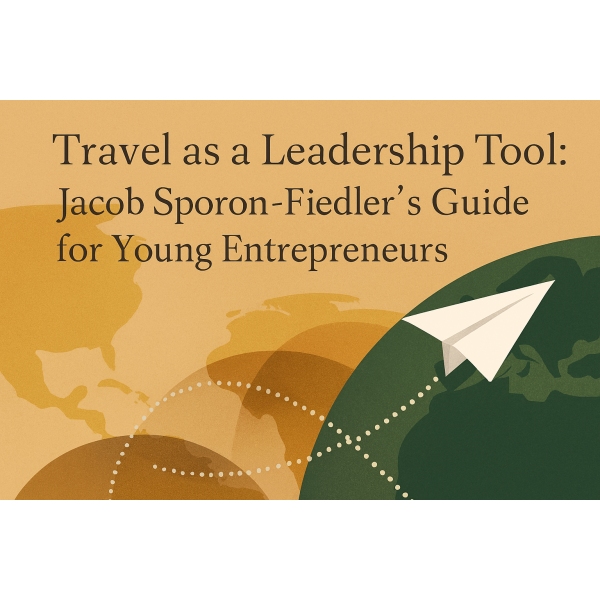 Travel as a Leadership Tool: Jacob Sporon-Fiedler’s Guide for Young Entrepreneurs